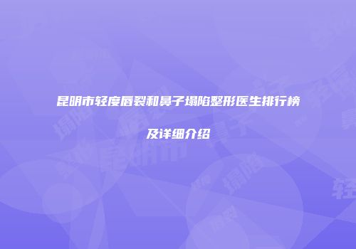 昆明市轻度唇裂和鼻子塌陷整形医生排行榜及详细介绍