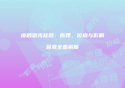 皮秒激光祛斑：原理、价格与影响因素全面解析