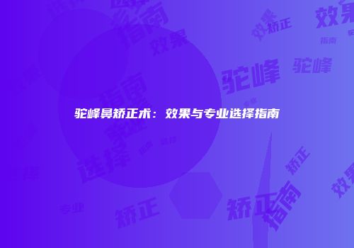 驼峰鼻矫正术：效果与专业选择指南