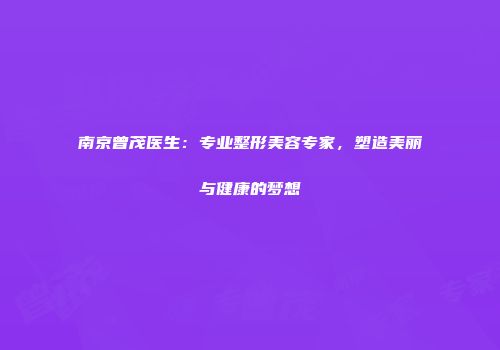 南京曾茂医生：专业整形美容专家，塑造美丽与健康的梦想