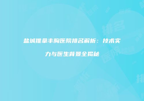 盐城推拿丰胸医院排名解析：技术实力与医生背景全揭秘