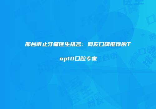 邢台市止牙痛医生排名：网友口碑推荐的Top10口腔专家