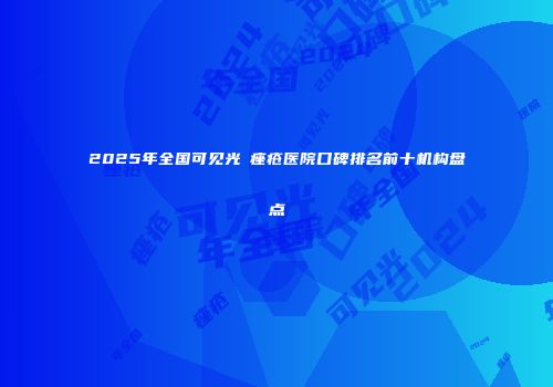 2025年全国可见光袪痤疮医院口碑排名前十机构盘点
