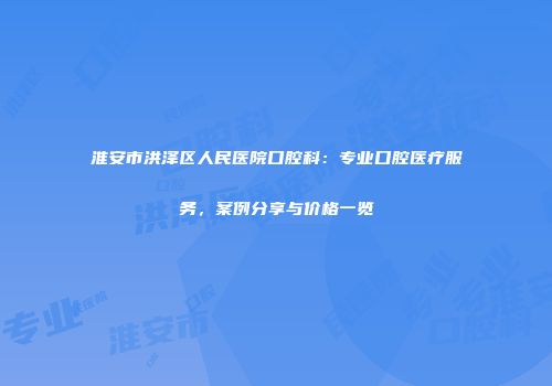 淮安市洪泽区人民医院口腔科：专业口腔医疗服务，案例分享与价格一览
