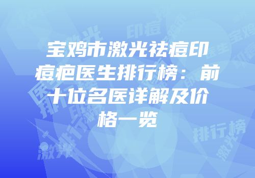宝鸡市激光祛痘印痘疤医生排行榜：前十位名医详解及价格一览