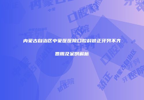 内蒙古自治区中蒙医医院口腔科矫正牙列不齐费用及案例解析