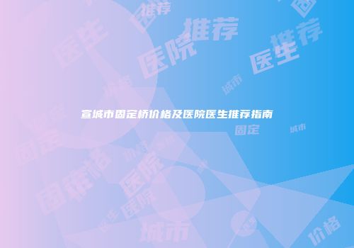 宣城市固定桥价格及医院医生推荐指南