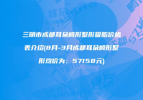 三明市成都耳朵畸形整形吸脂价格表介绍(8月-3月成都耳朵畸形整形均价为：57158元)