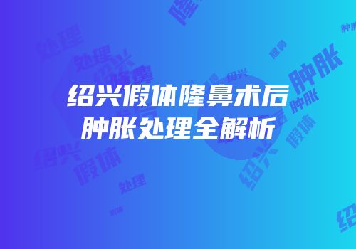绍兴假体隆鼻术后肿胀处理全解析
