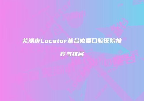芜湖市Locator基台修复口腔医院推荐与排名