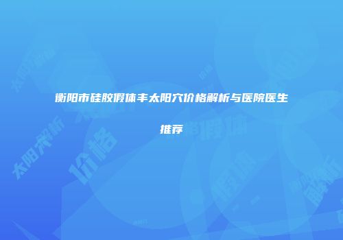 衡阳市硅胶假体丰太阳穴价格解析与医院医生推荐