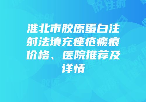 淮北市胶原蛋白注射法填充痤疮瘢痕价格、医院推荐及详情