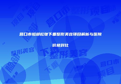 营口市脸部松弛下垂整形美容项目解析与医院价格对比