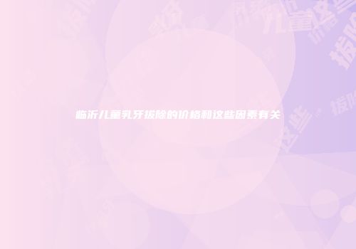 临沂儿童乳牙拔除的价格和这些因素有关