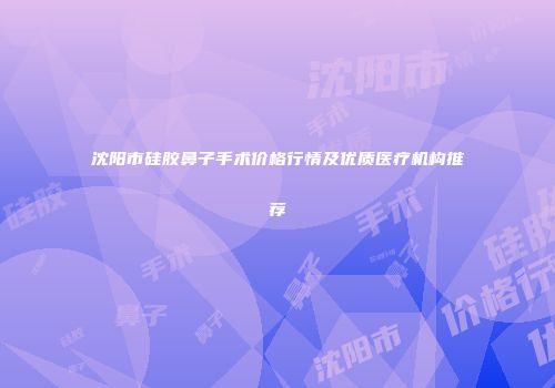 沈阳市硅胶鼻子手术价格行情及优质医疗机构推荐