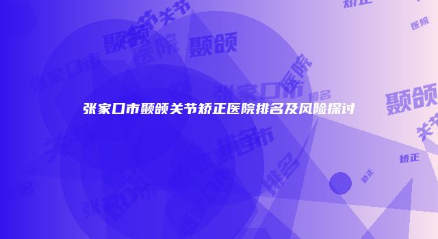 张家口市颞颌关节矫正医院排名及风险探讨