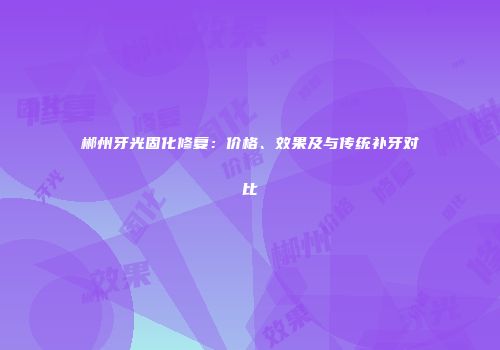 郴州牙光固化修复：价格、效果及与传统补牙对比