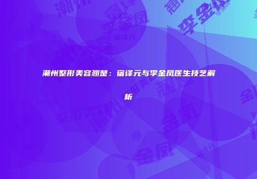 潮州整形美容翘楚：宿译元与李金凤医生技艺解析