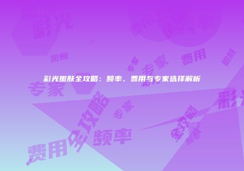 彩光嫩肤全攻略：频率、费用与专家选择解析
