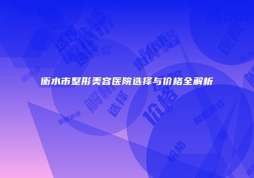 衡水市整形美容医院选择与价格全解析