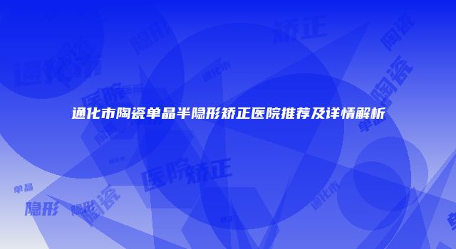 通化市陶瓷单晶半隐形矫正医院推荐及详情解析