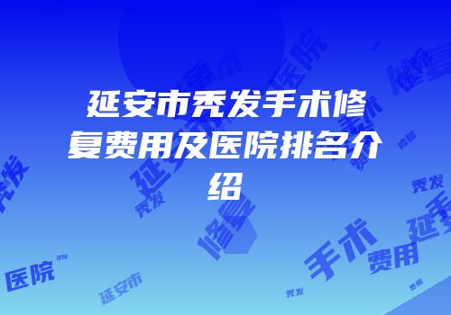 延安市秃发手术修复费用及医院排名介绍
