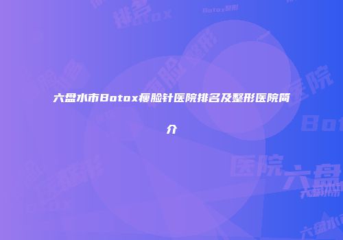 六盘水市Botox瘦脸针医院排名及整形医院简介