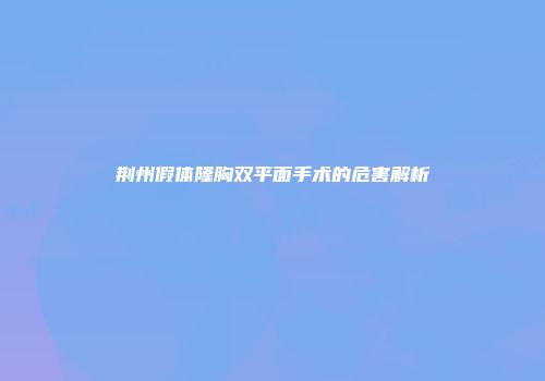 荆州假体隆胸双平面手术的危害解析