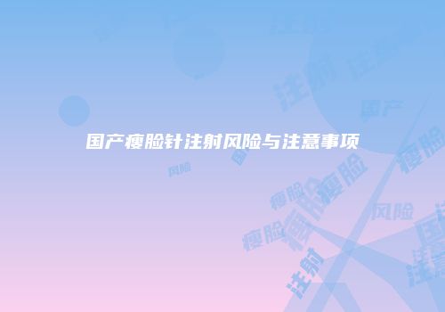 国产瘦脸针注射风险与注意事项