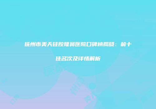 抚州市美天硅胶隆鼻医院口碑榜揭晓：前十佳名次及详情解析