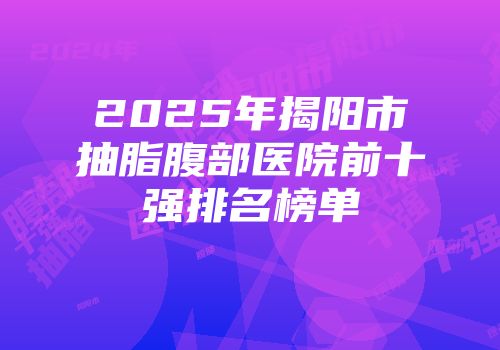 2025年揭阳市抽脂腹部医院前十强排名榜单