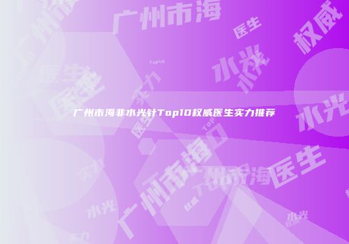 广州市海非水光针Top10权威医生实力推荐