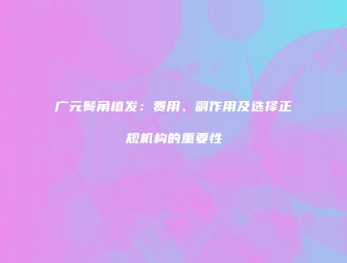 广元鬓角植发：费用、副作用及选择正规机构的重要性