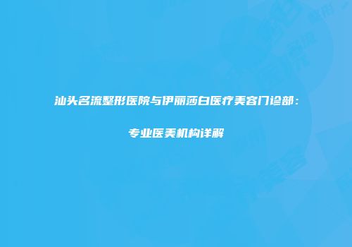 汕头名流整形医院与伊丽莎白医疗美容门诊部：专业医美机构详解