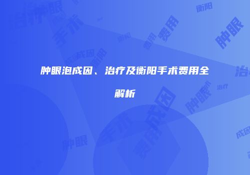 肿眼泡成因、治疗及衡阳手术费用全解析