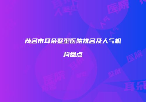 茂名市耳朵整型医院排名及人气机构盘点