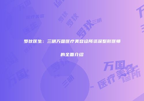 罗狄医生：三明万国医疗美容诊所资深整形医师的全面介绍