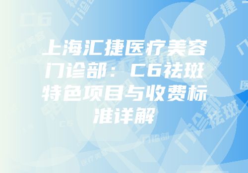 上海汇捷医疗美容门诊部：C6祛斑特色项目与收费标准详解
