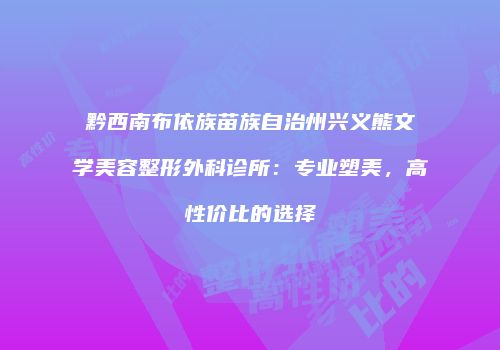 黔西南布依族苗族自治州兴义熊文学美容整形外科诊所：专业塑美，高性价比的选择