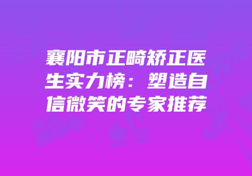 襄阳市正畸矫正医生实力榜：塑造自信微笑的专家推荐