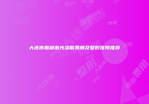 大连市腹部激光溶脂费用及整形医院推荐