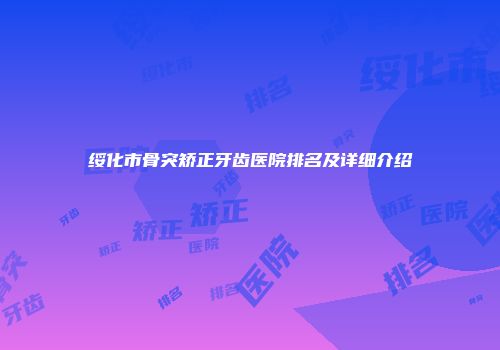 绥化市骨突矫正牙齿医院排名及详细介绍