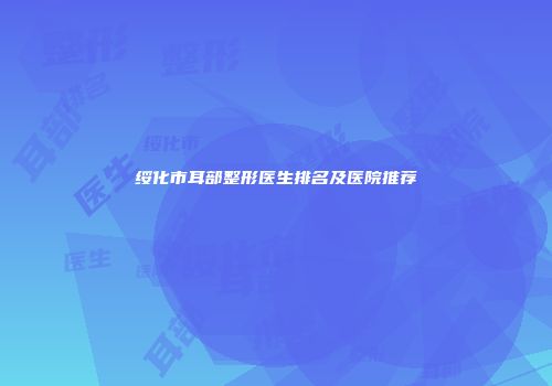 绥化市耳部整形医生排名及医院推荐