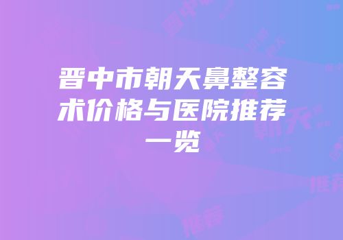 晋中市朝天鼻整容术价格与医院推荐一览