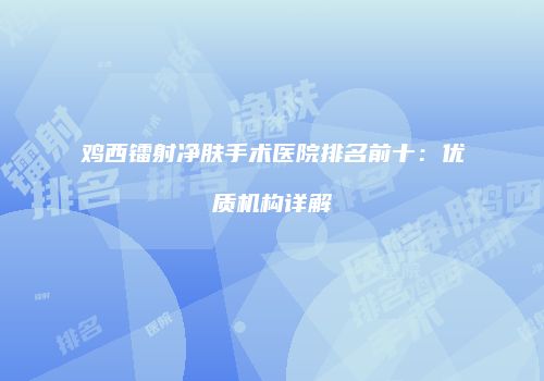 鸡西镭射净肤手术医院排名前十：优质机构详解