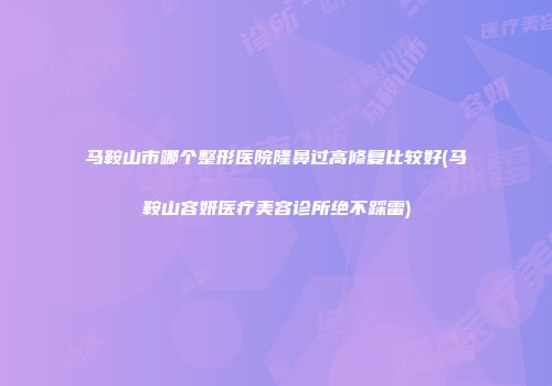 马鞍山市哪个整形医院隆鼻过高修复比较好(马鞍山容妍医疗美容诊所绝不踩雷)
