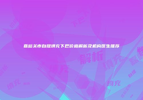嘉峪关市自提填充下巴价格解析及机构医生推荐
