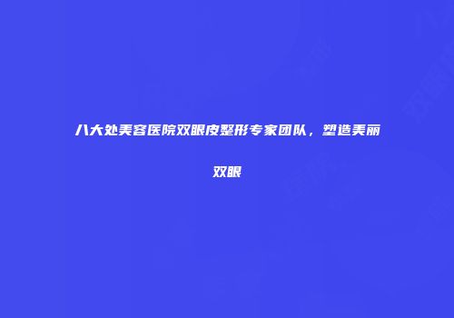 八大处美容医院双眼皮整形专家团队，塑造美丽双眼