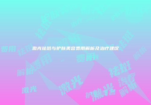 激光祛斑与护肤美容费用解析及治疗建议