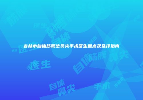 吉林市自体筋膜垫鼻尖手术医生盘点及选择指南